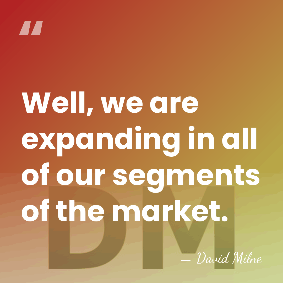Well, we are expanding in all of our segments of the market. - David Milne