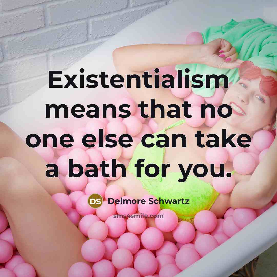 “Existentialism means that no one else can take a bath for you.” quote by Delmore Schwartz