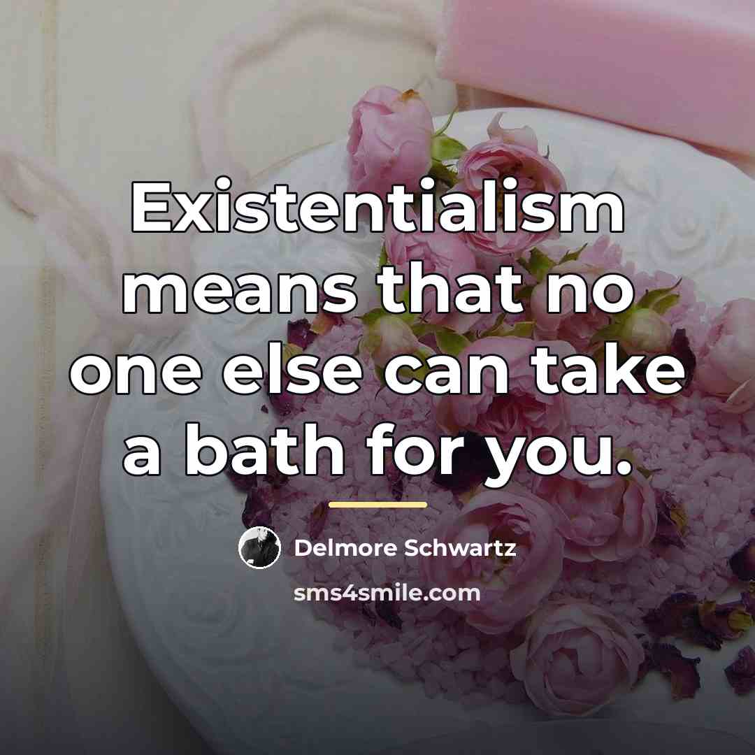 “Existentialism means that no one else can take a bath…” quote by Delmore Schwartz