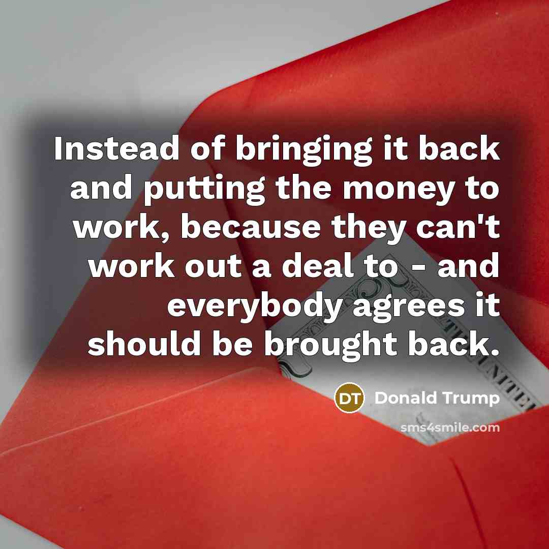 “Instead of bringing it back and putting the money to…” quote by Donald Trump
