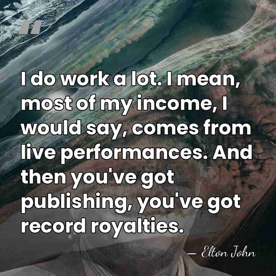 I do work a lot. I mean, most of my income, I&hellip; - Elton John