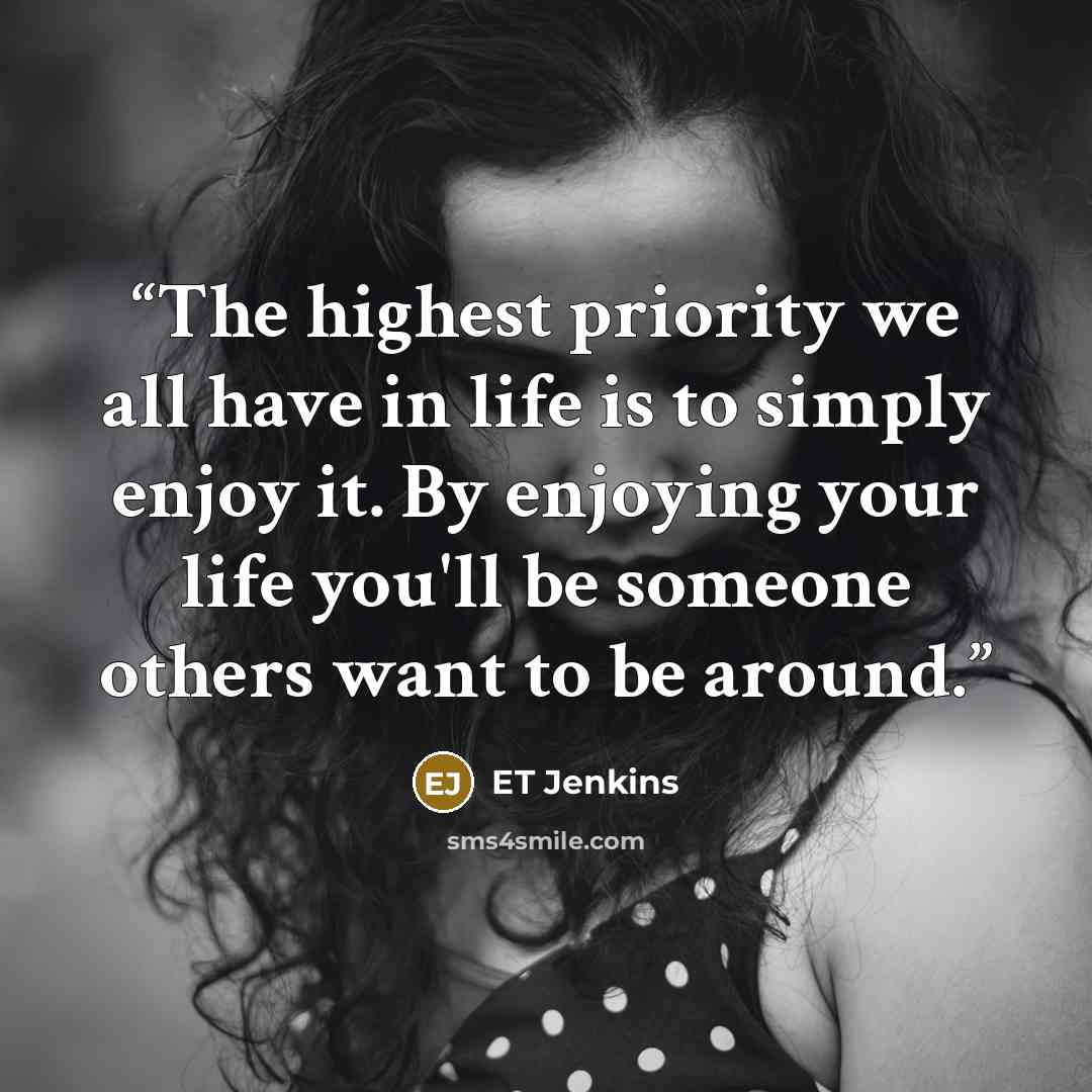 “The highest priority we all have in life is to simply enjoy it. By enjoying your life you'll be someone others want to be around.” quote by ET Jenkins