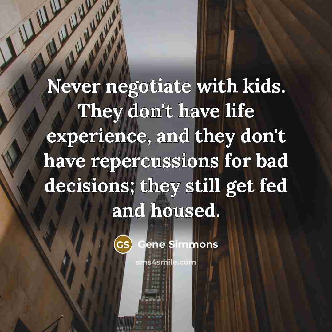 “Never negotiate with kids. They don't have life experience, and…” quote by Gene Simmons
