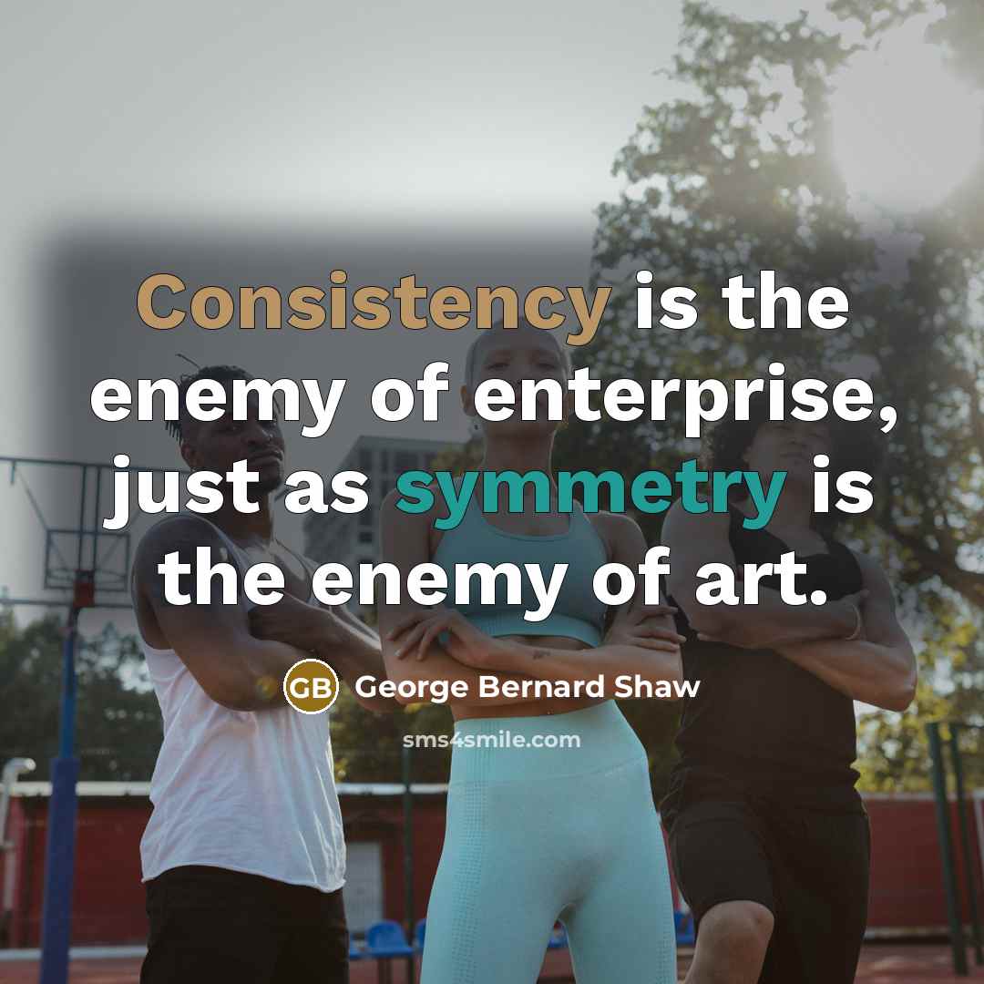 “Consistency is the enemy of enterprise, just as symmetry is…” quote by George Bernard Shaw