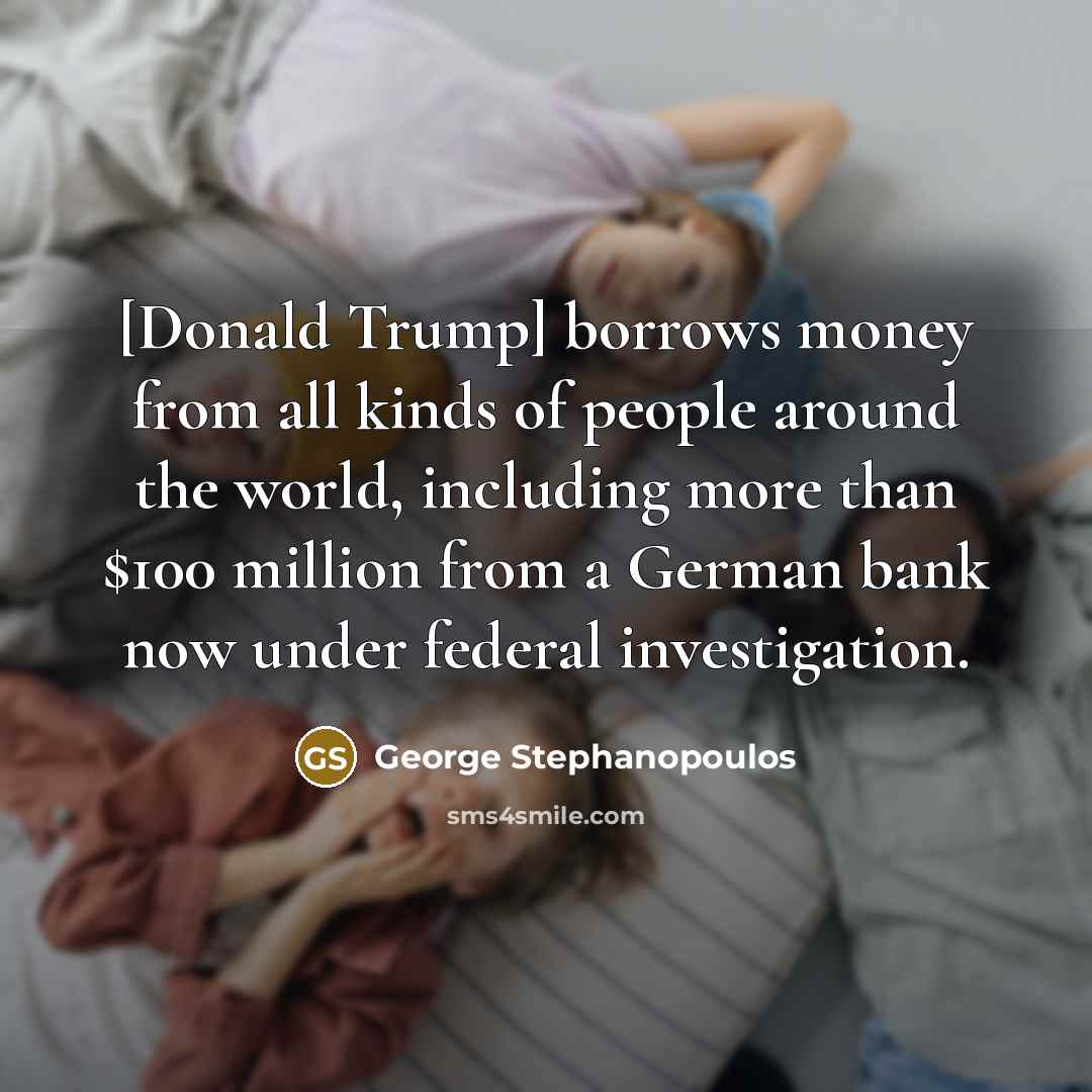 “[Donald Trump] borrows money from all kinds of people around…” quote by George Stephanopoulos