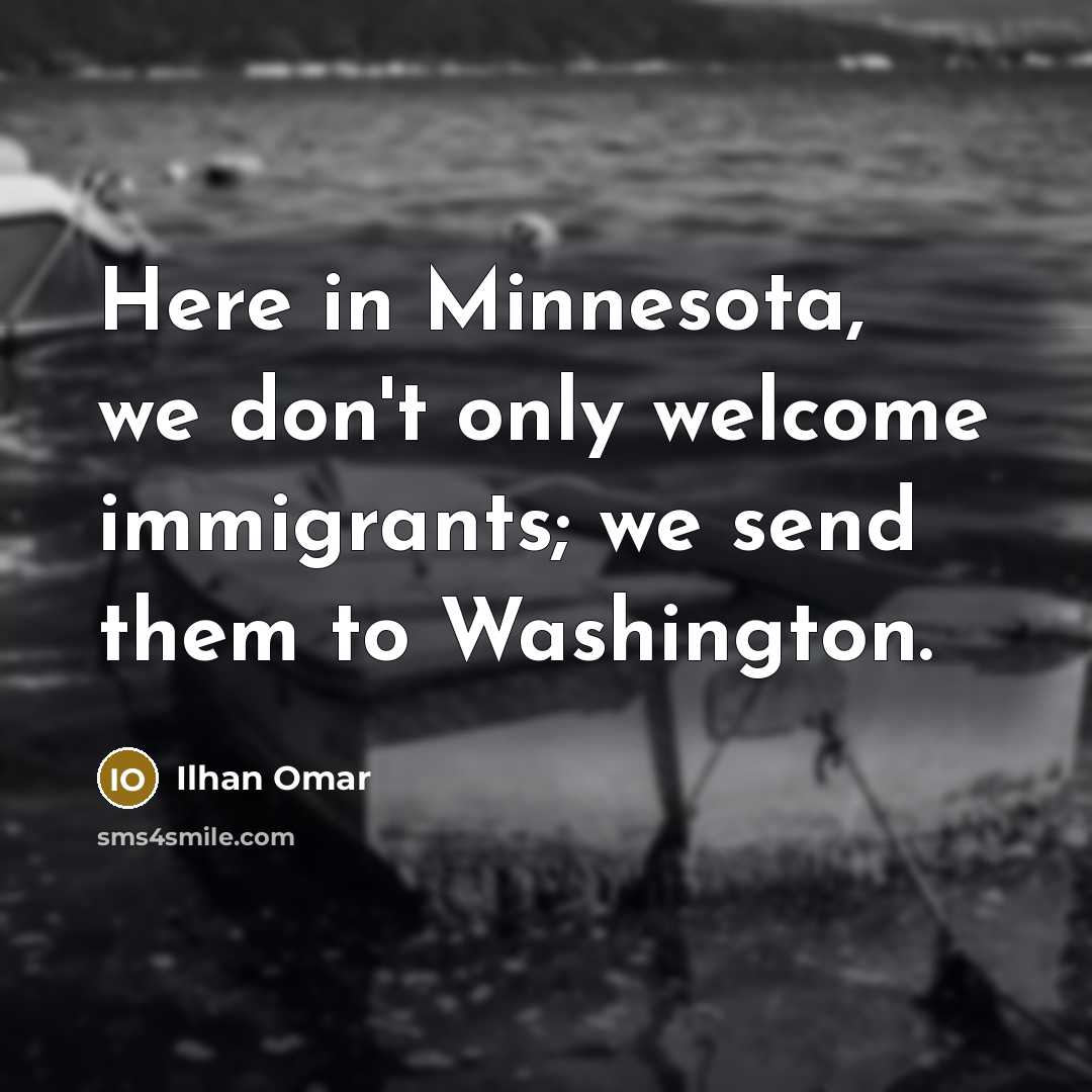 “Here in Minnesota, we don't only welcome immigrants; we send…” quote by Ilhan Omar