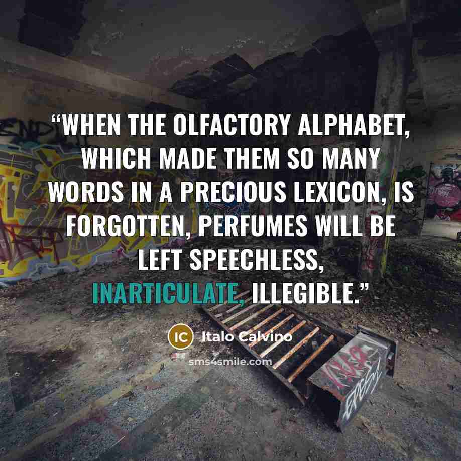 “When the olfactory alphabet, which made them so many words in a precious lexicon, is forgotten, perfumes will be left speechless, inarticulate, illegible.” quote by Italo Calvino