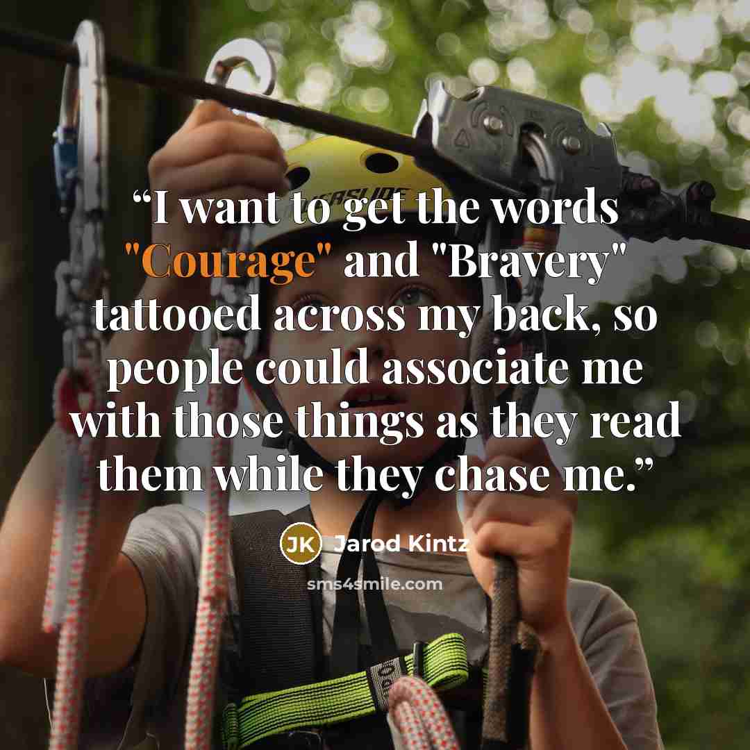 “I want to get the words "Courage" and "Bravery" tattooed across my back, so people could associate me with those things as they read them while they chase me.” quote by Jarod Kintz