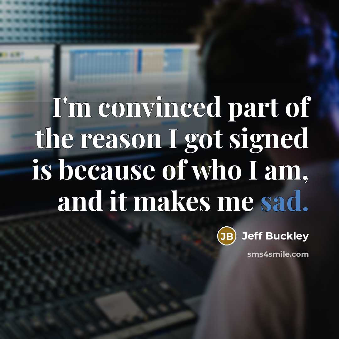 “I'm convinced part of the reason I got signed is because of who I am, and it makes me sad.” quote by Jeff Buckley