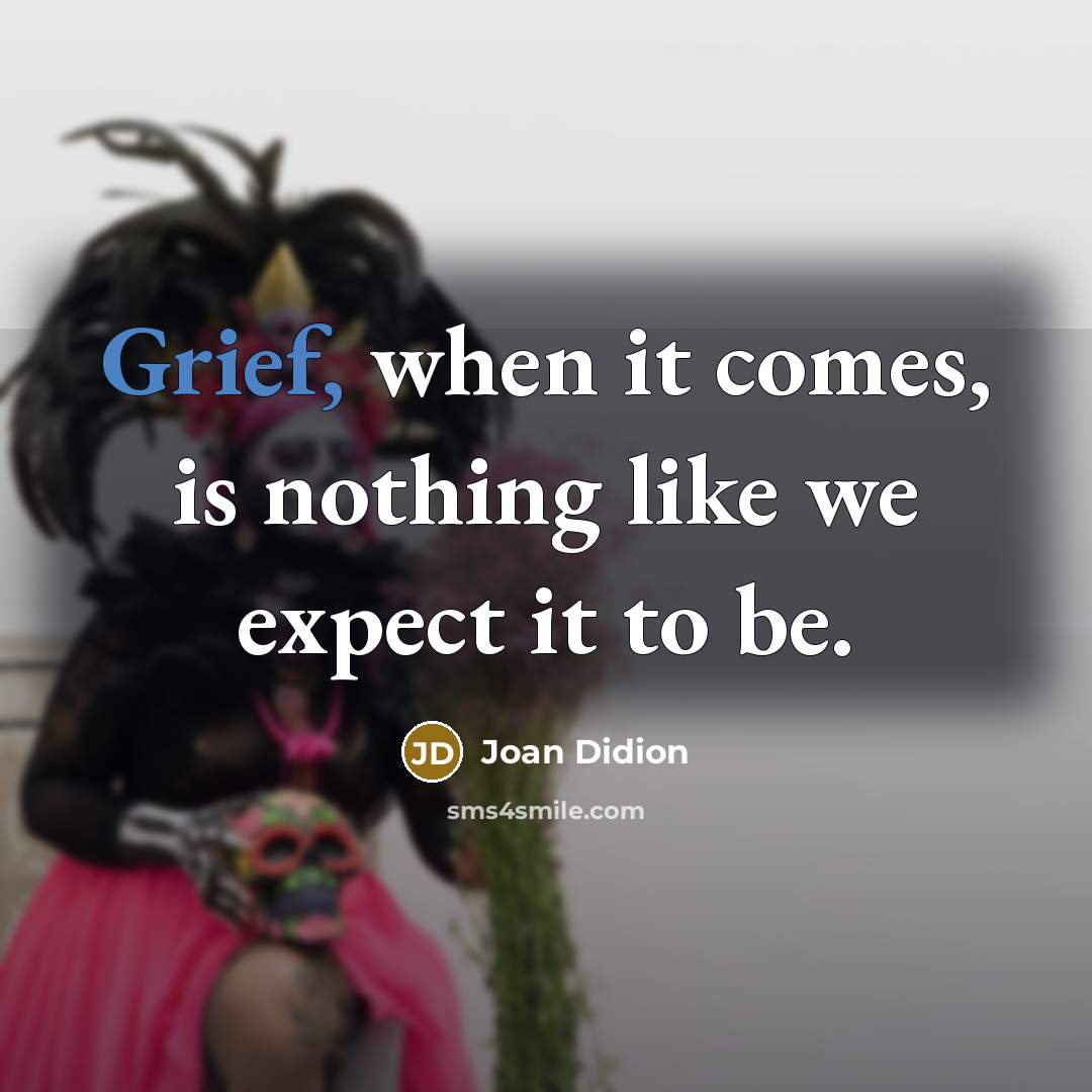 “Grief, when it comes, is nothing like we expect it to be.” quote by Joan Didion