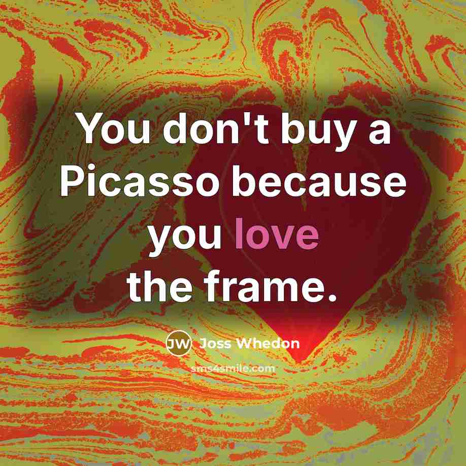 “You don't buy a Picasso because you love the frame.” quote by Joss Whedon