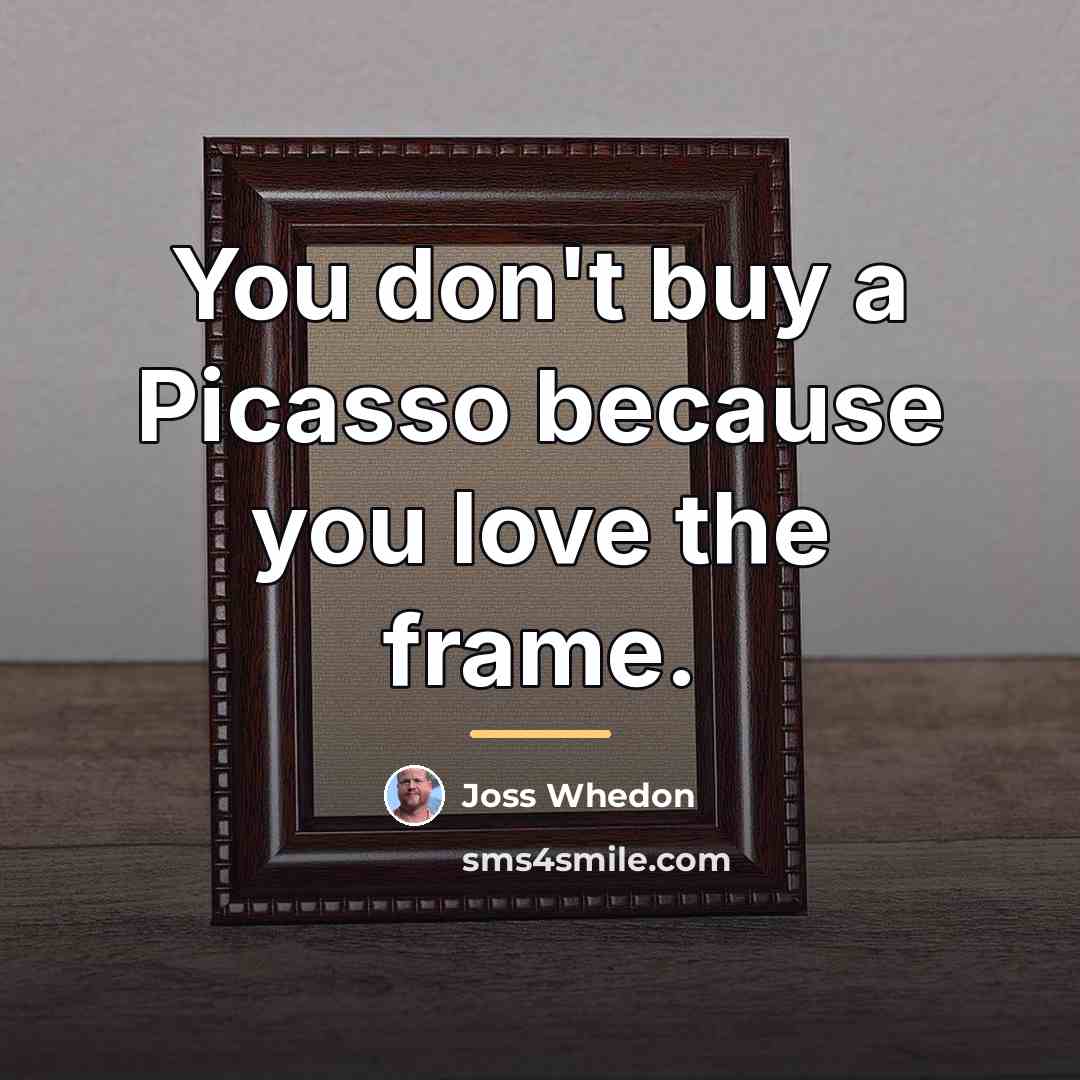 “You don't buy a Picasso because you love the frame.…” quote by Joss Whedon
