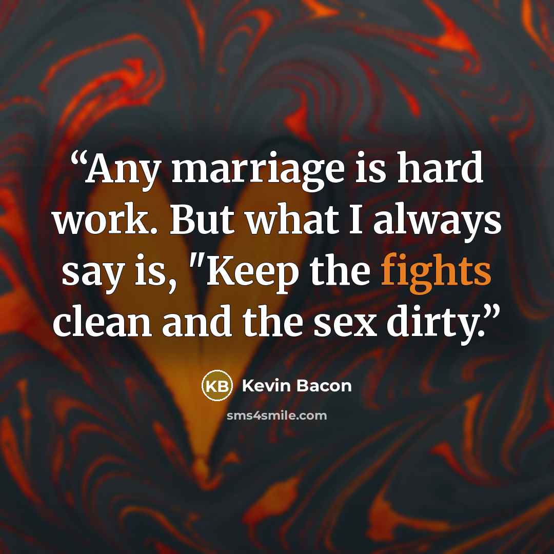 “Any marriage is hard work. But what I always say is, "Keep the fights clean and the sex dirty.” quote by Kevin Bacon