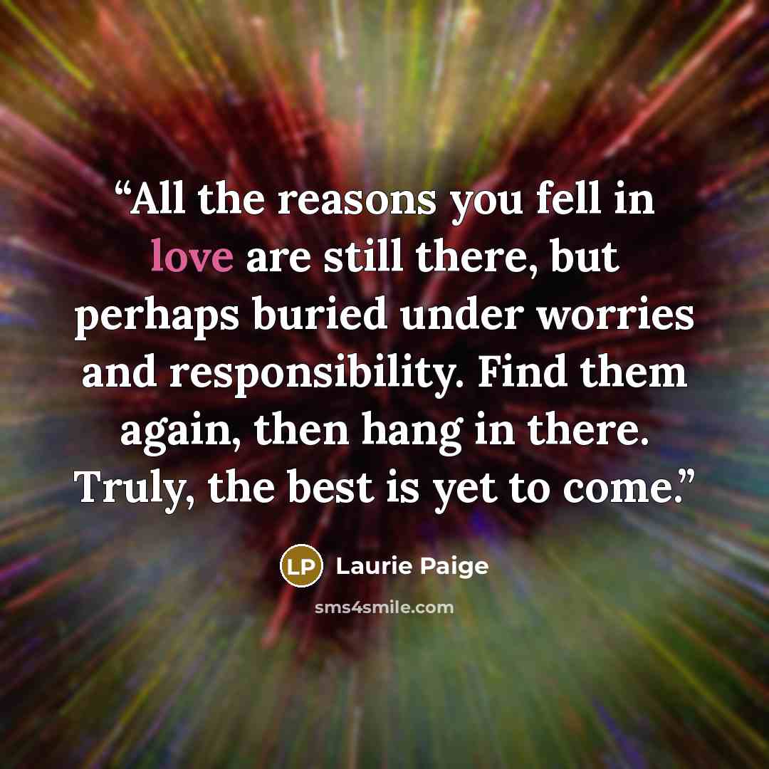 “All the reasons you fell in love are still there, but perhaps buried under worries and responsibility. Find them again, then hang in there. Truly, the best is yet to come.” quote by Laurie Paige