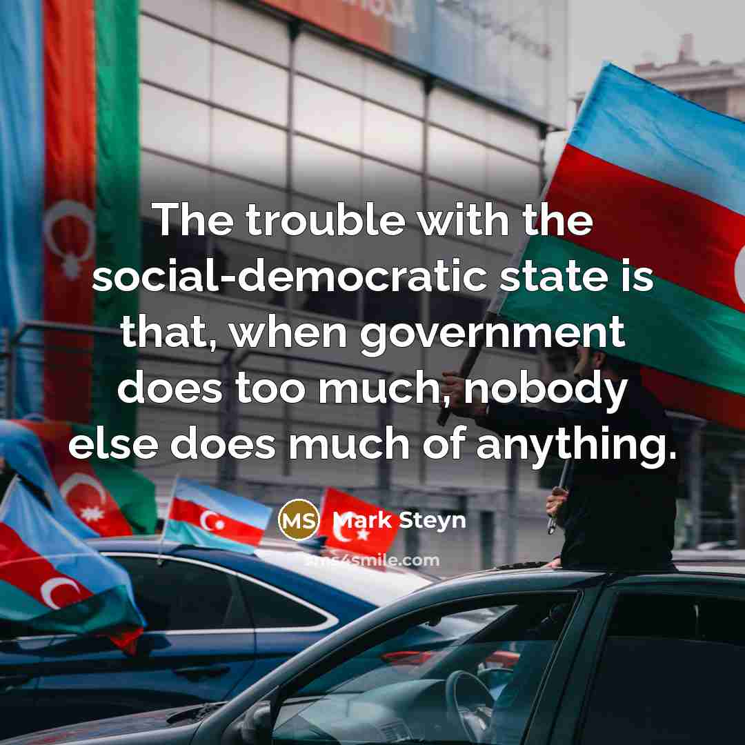“The trouble with the social-democratic state is that, when government…” quote by Mark Steyn