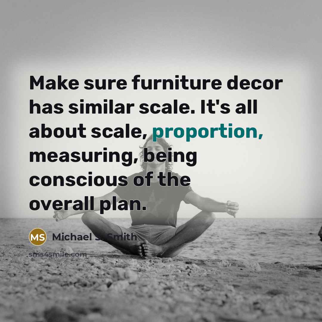 “Make sure furniture decor has similar scale. It's all about…” quote by Michael S. Smith