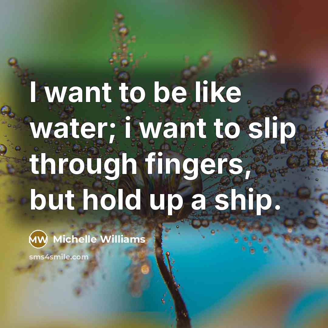 “I want to be like water; i want to slip…” quote by Michelle Williams