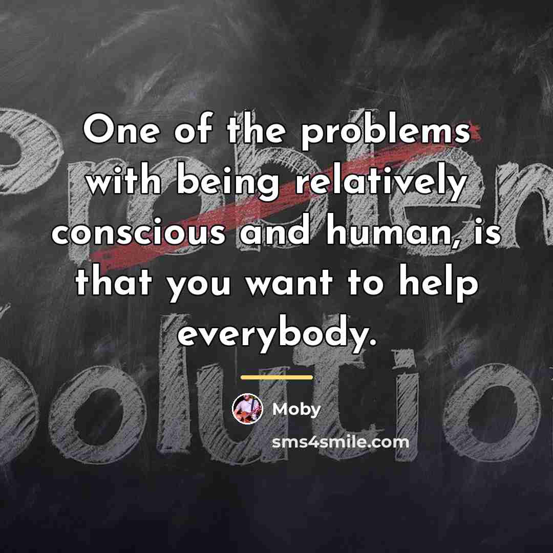 “One of the problems with being relatively conscious and human,…” quote by Moby