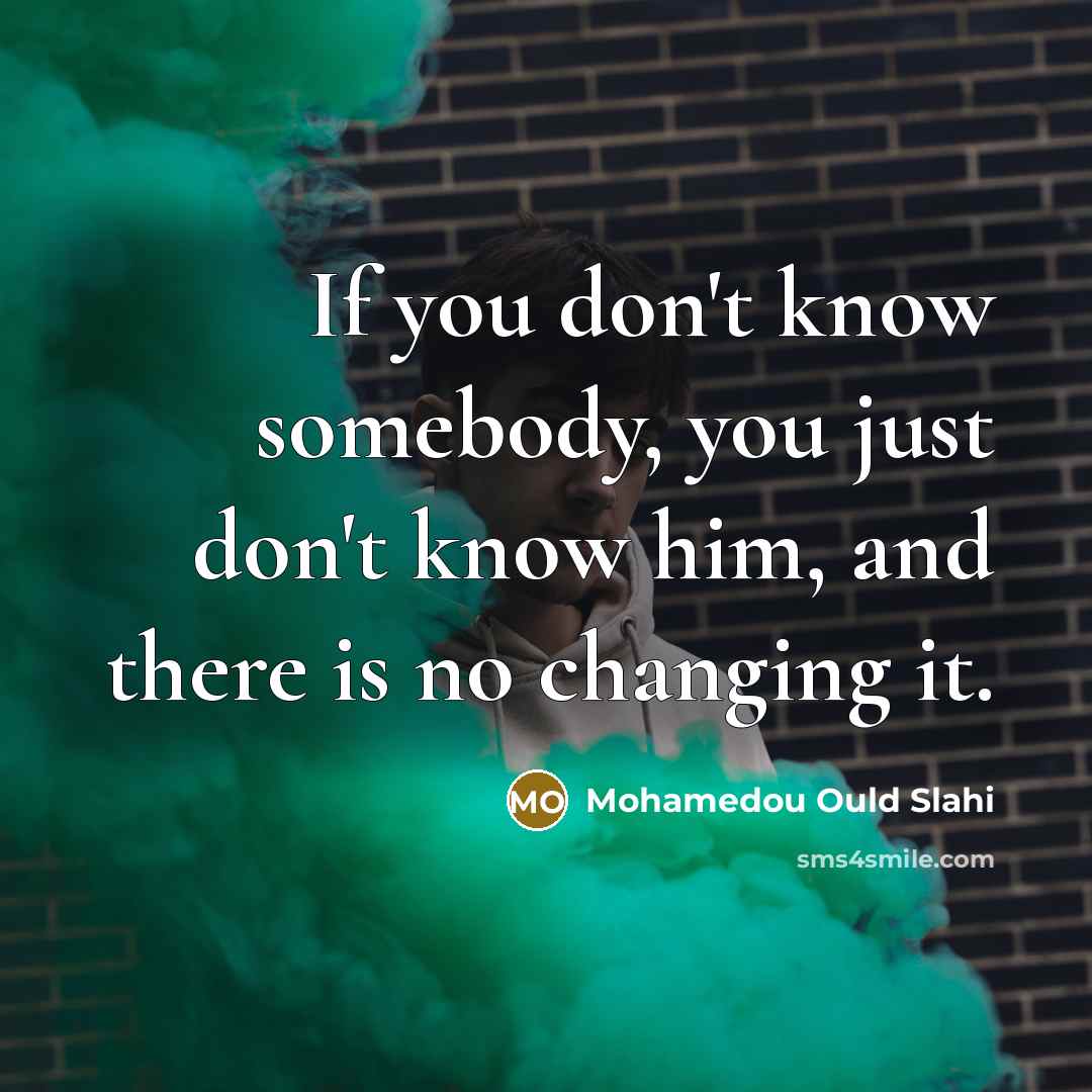 “If you don't know somebody, you just don't know him,…” quote by Mohamedou Ould Slahi