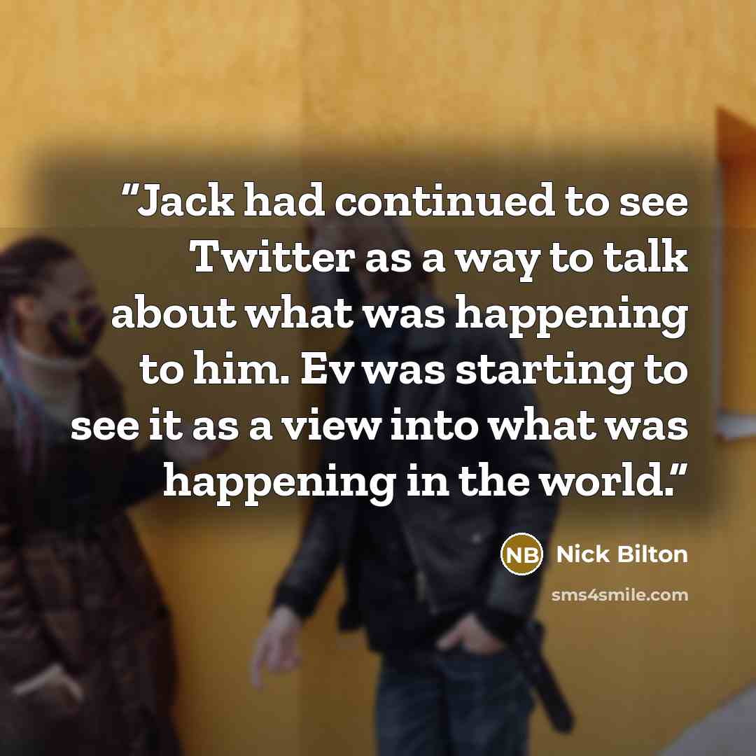 “Jack had continued to see Twitter as a way to talk about what was happening to him. Ev was starting to see it as a view into what was happening in the world.” quote by Nick Bilton