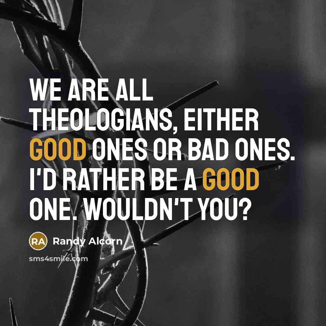 “We are all theologians, either good ones or bad ones. I'd rather be a good one. Wouldn't you?” quote by Randy Alcorn