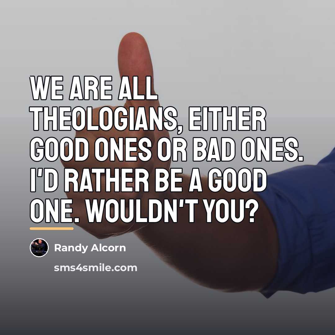 “We are all theologians, either good ones or bad ones.…” quote by Randy Alcorn