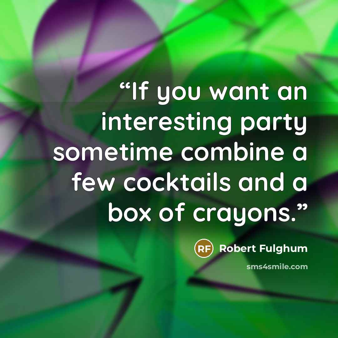 “If you want an interesting party sometime combine a few cocktails and a box of crayons.” quote by Robert Fulghum