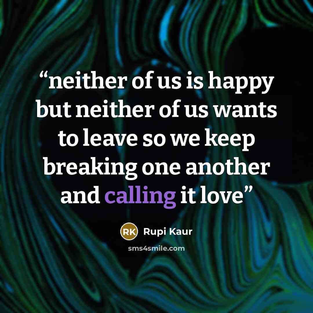 “neither of us is happy but neither of us wants to leave so we keep breaking one another and calling it love” quote by Rupi Kaur