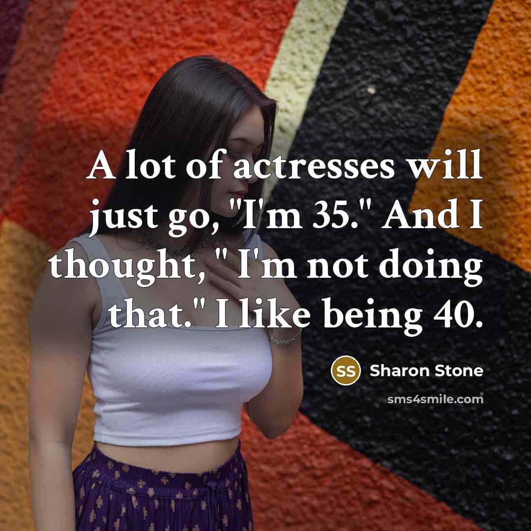 “A lot of actresses will just go, "I'm 35." And…” quote by Sharon Stone