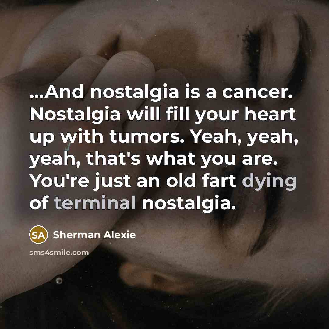 “...And nostalgia is a cancer. Nostalgia will fill your heart…” quote by Sherman Alexie