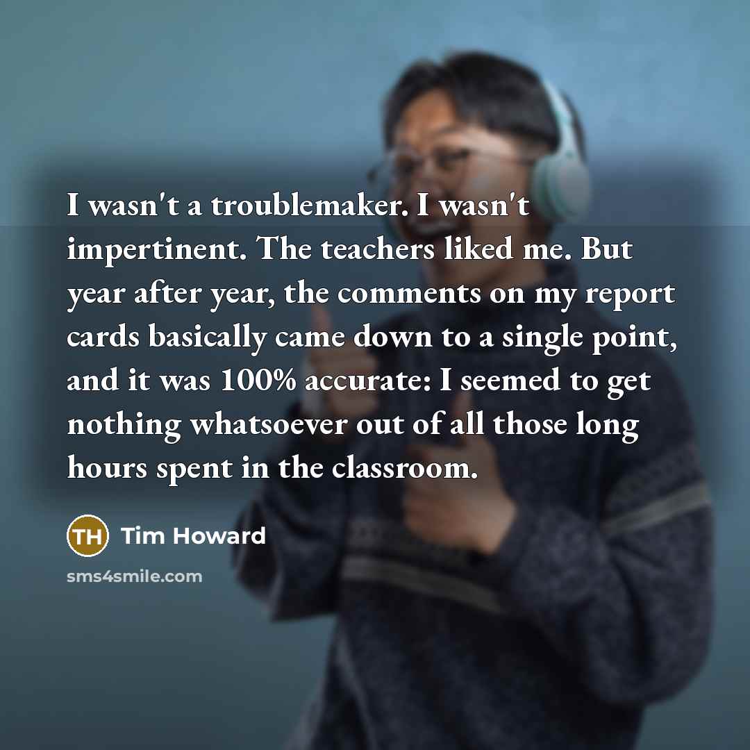 “I wasn't a troublemaker. I wasn't impertinent. The teachers liked…” quote by Tim Howard