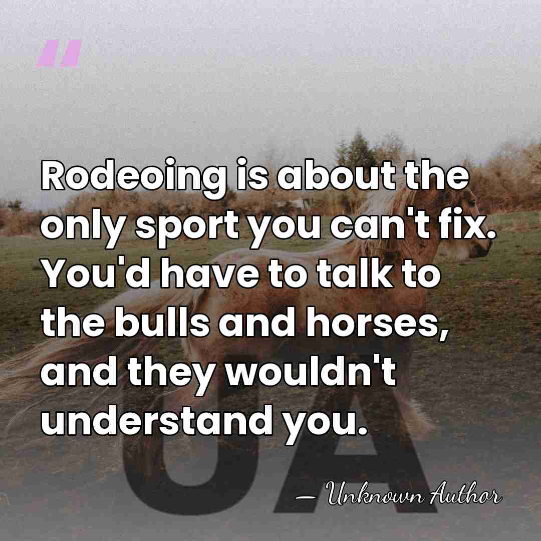 Rodeoing is about the only sport you can't fix. You'd have to&hellip; - Bill Linderman