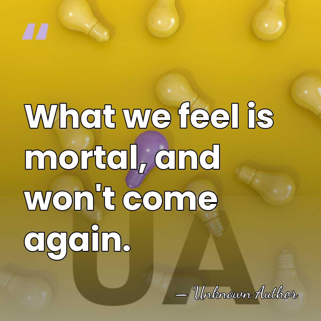 What we feel is mortal, and won't come again. - Ruth Padel