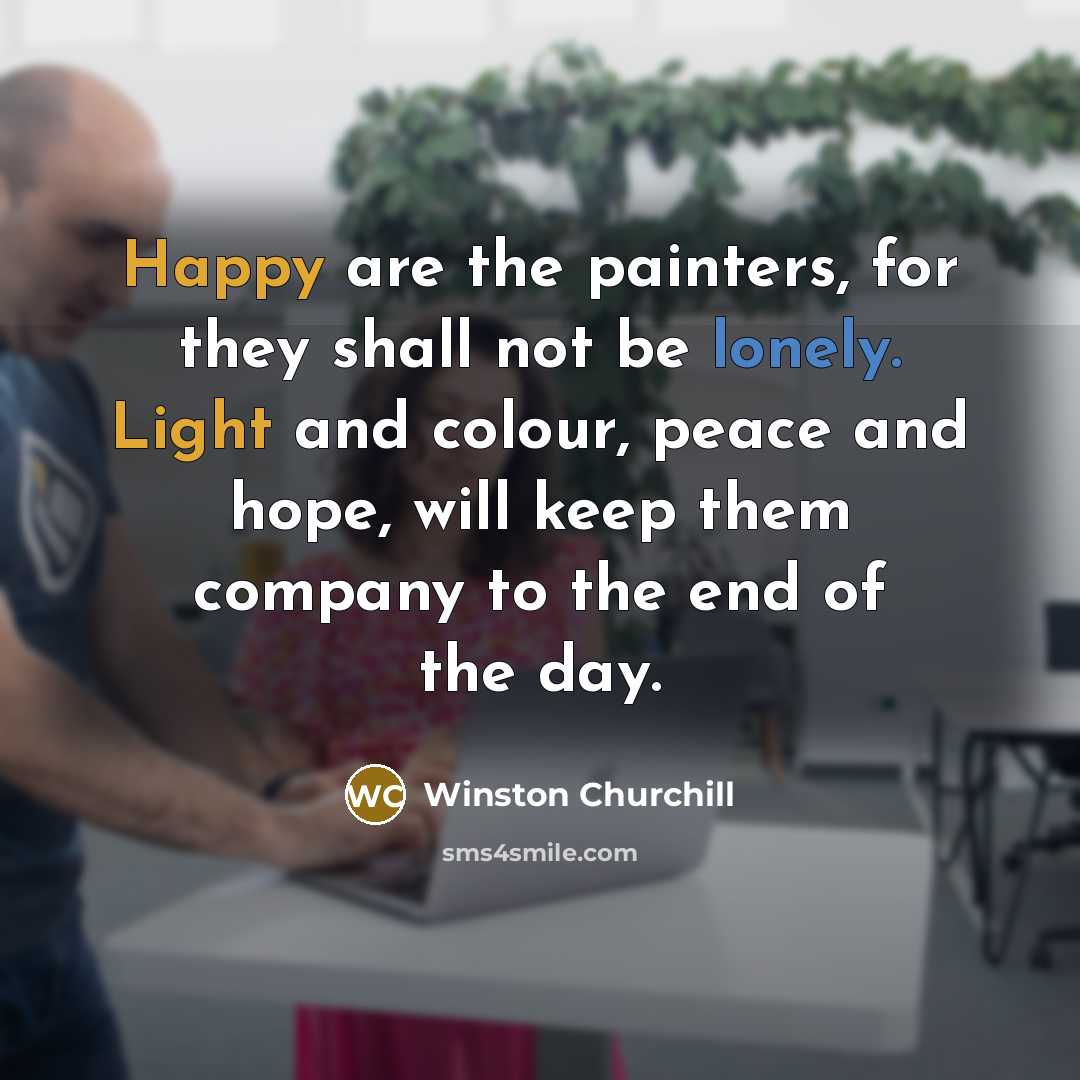 “Happy are the painters, for they shall not be lonely. Light and colour, peace and hope, will keep them company to the end of the day.” quote by Winston Churchill