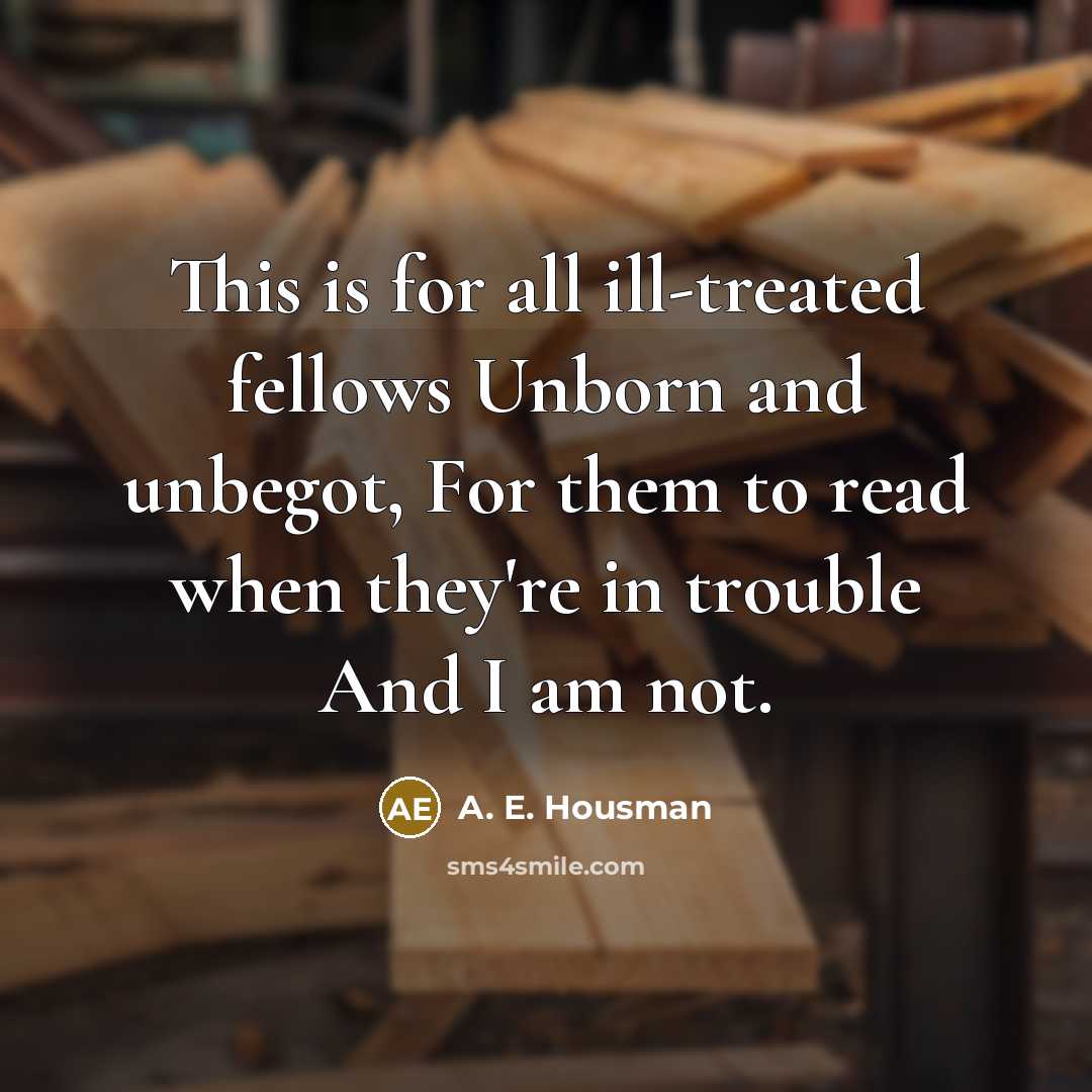 “This is for all ill-treated fellows Unborn and unbegot, For…” quote by A. E. Housman