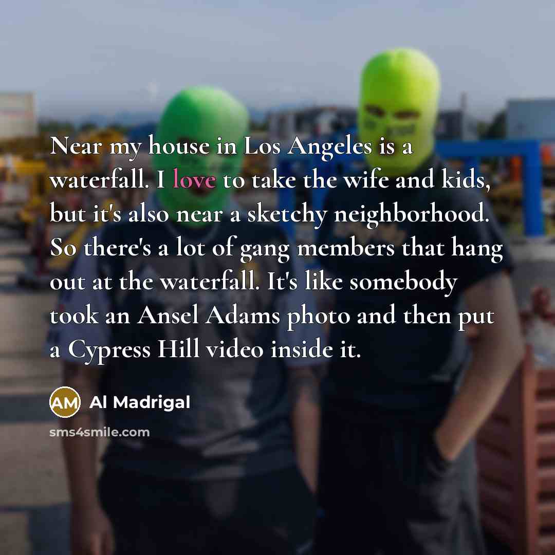 “Near my house in Los Angeles is a waterfall. I…” quote by Al Madrigal
