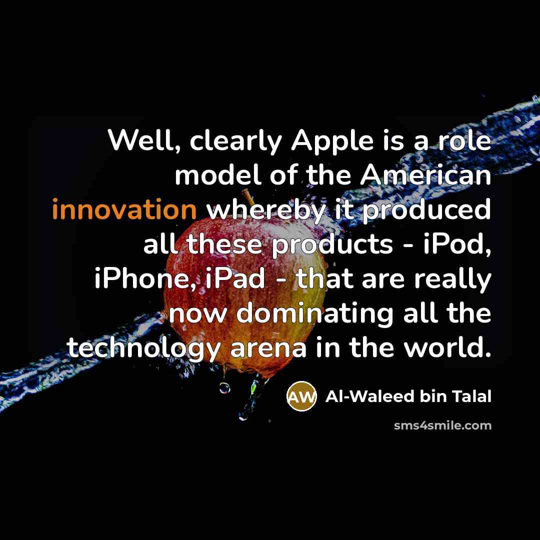 “Well, clearly Apple is a role model of the American innovation whereby it produced all these products - iPod, iPhone, iPad - that are really now dominating all the technology arena in the world.” quote by Al-Waleed bin Talal