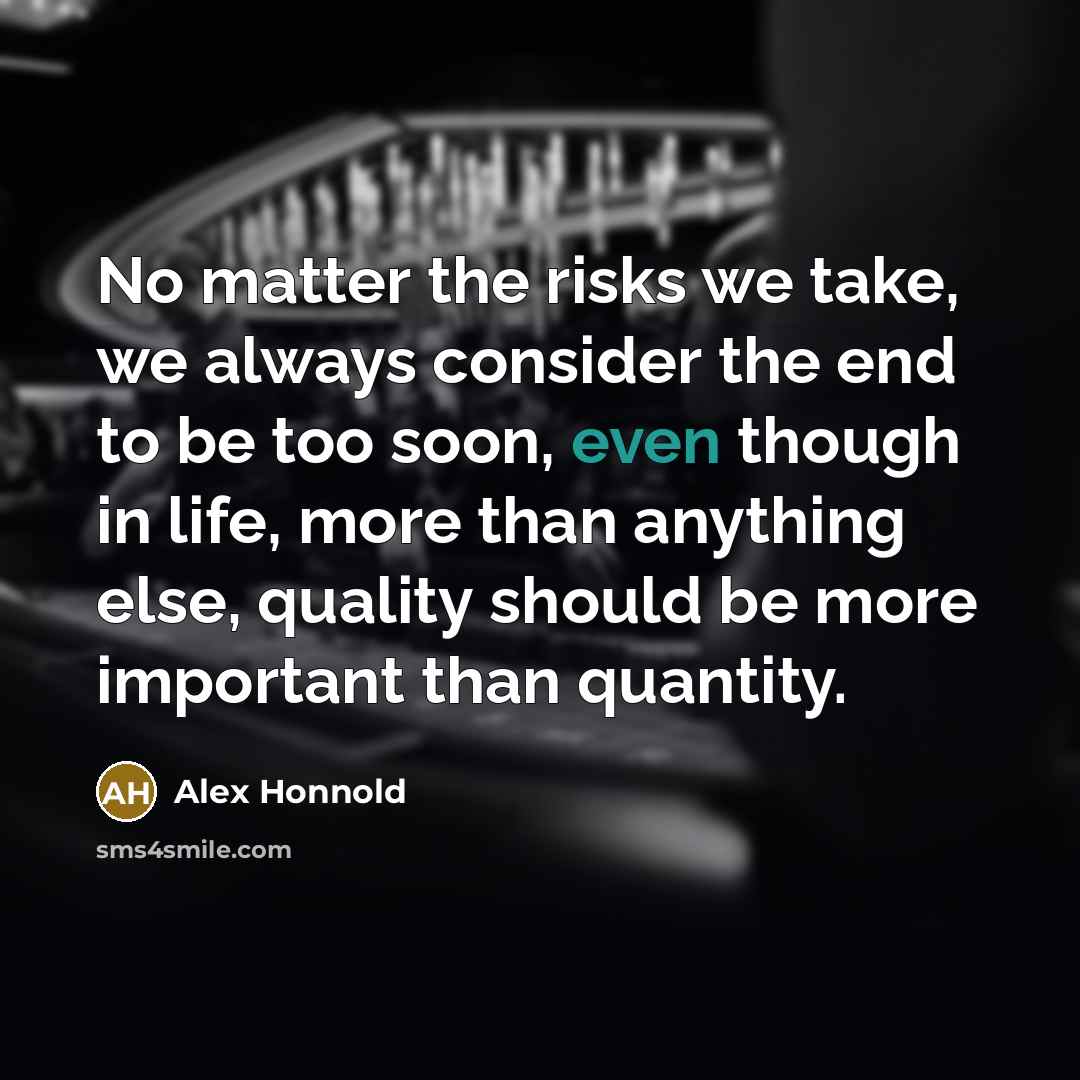 “No matter the risks we take, we always consider the end to be too soon, even though in life, more than anything else, quality should be more important than quantity.” quote by Alex Honnold