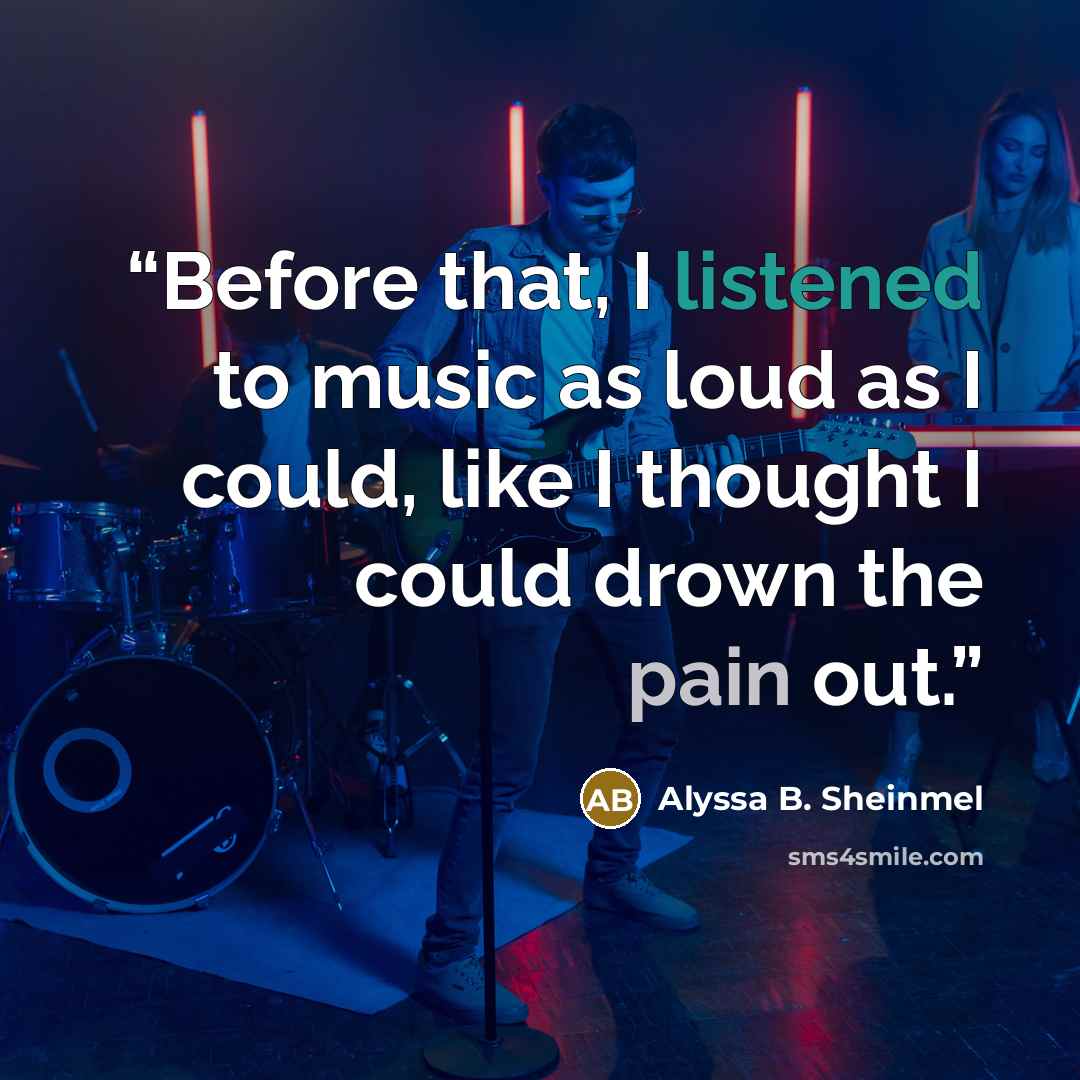 “Before that, I listened to music as loud as I could, like I thought I could drown the pain out.” quote by Alyssa B. Sheinmel