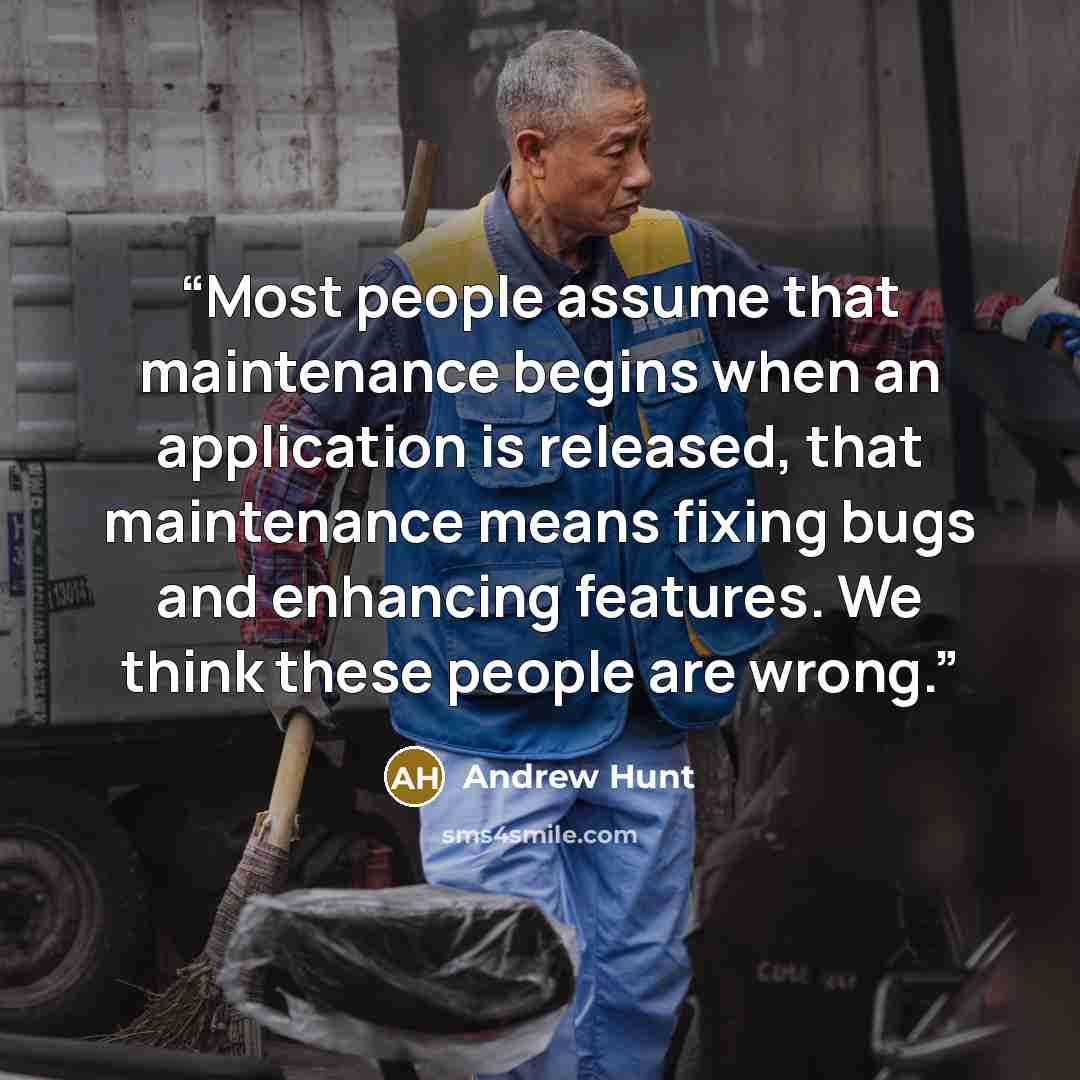 “Most people assume that maintenance begins when an application is released, that maintenance means fixing bugs and enhancing features. We think these people are wrong.” quote by Andrew Hunt