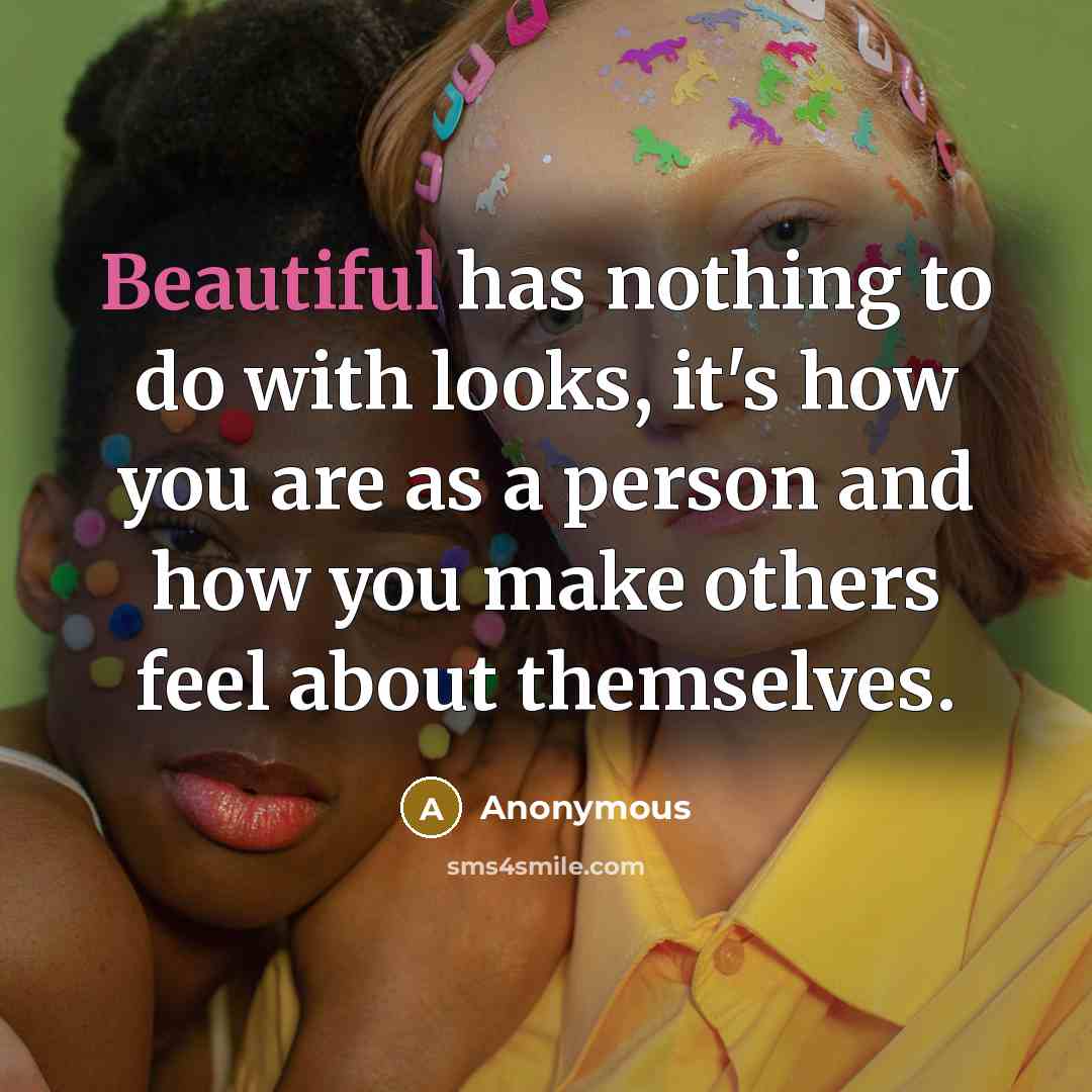 “Beautiful has nothing to do with looks, it's how you are as a person and how you make others feel about themselves.” quote by Anonymous