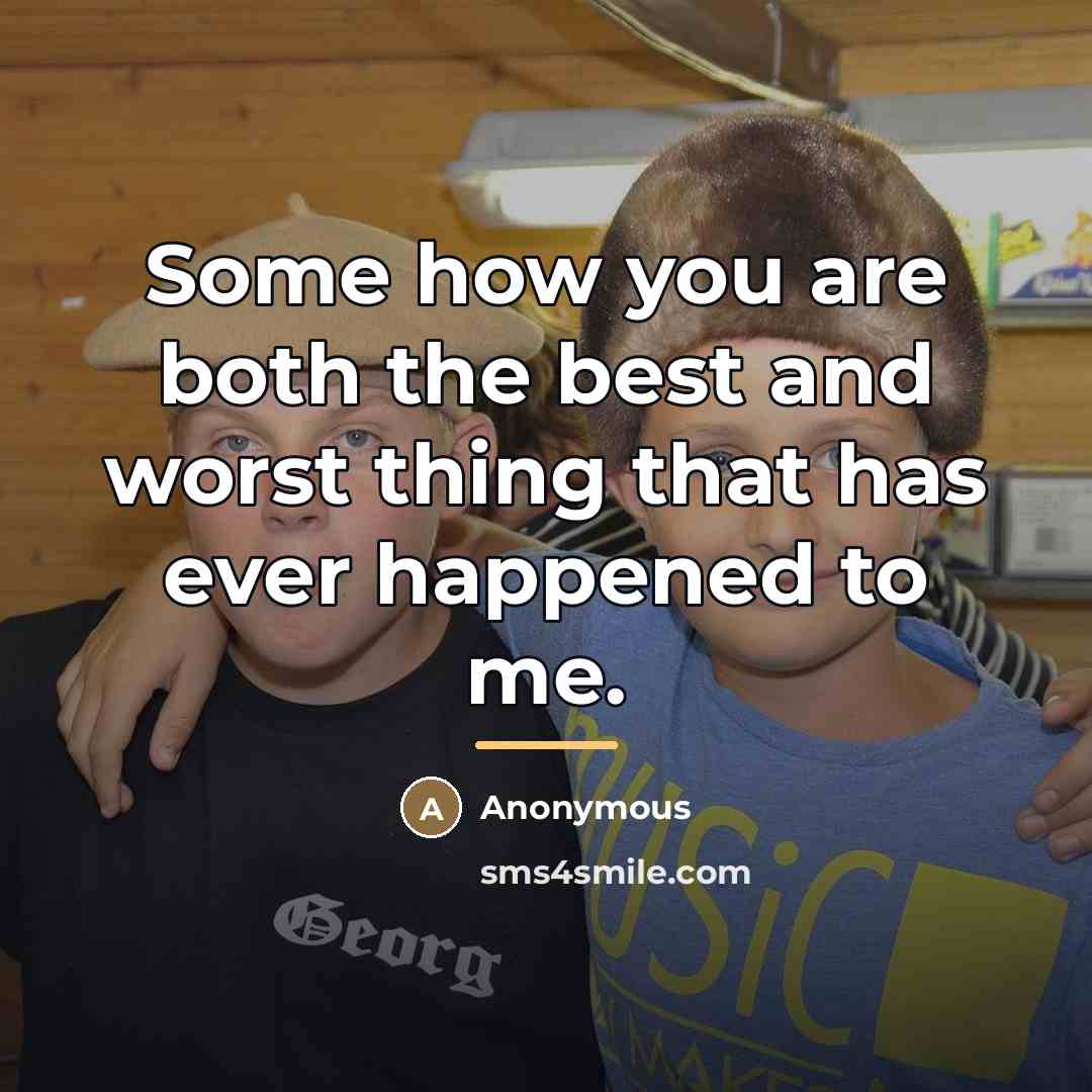 “Some how you are both the best and worst thing…” quote by Anonymous