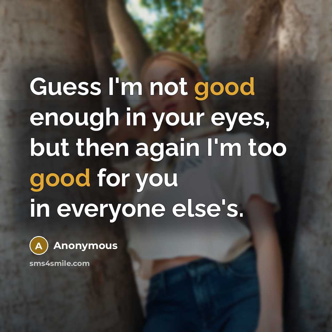 “Guess I'm not good enough in your eyes, but then again I'm too good for you in everyone else's.” quote by Anonymous