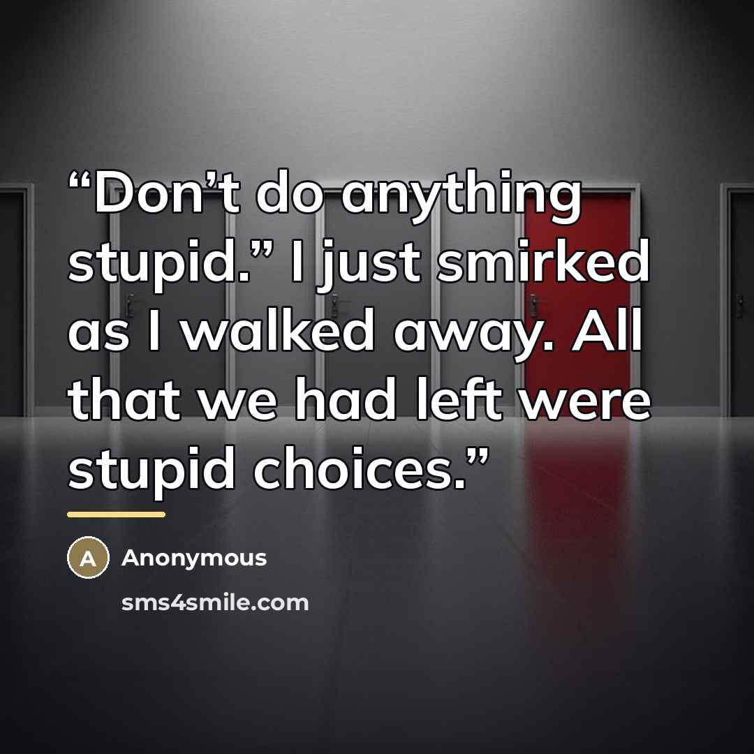 “Don’t do anything stupid.” I just smirked as I walked away. All that we had left were stupid choices.” quote by Anonymous