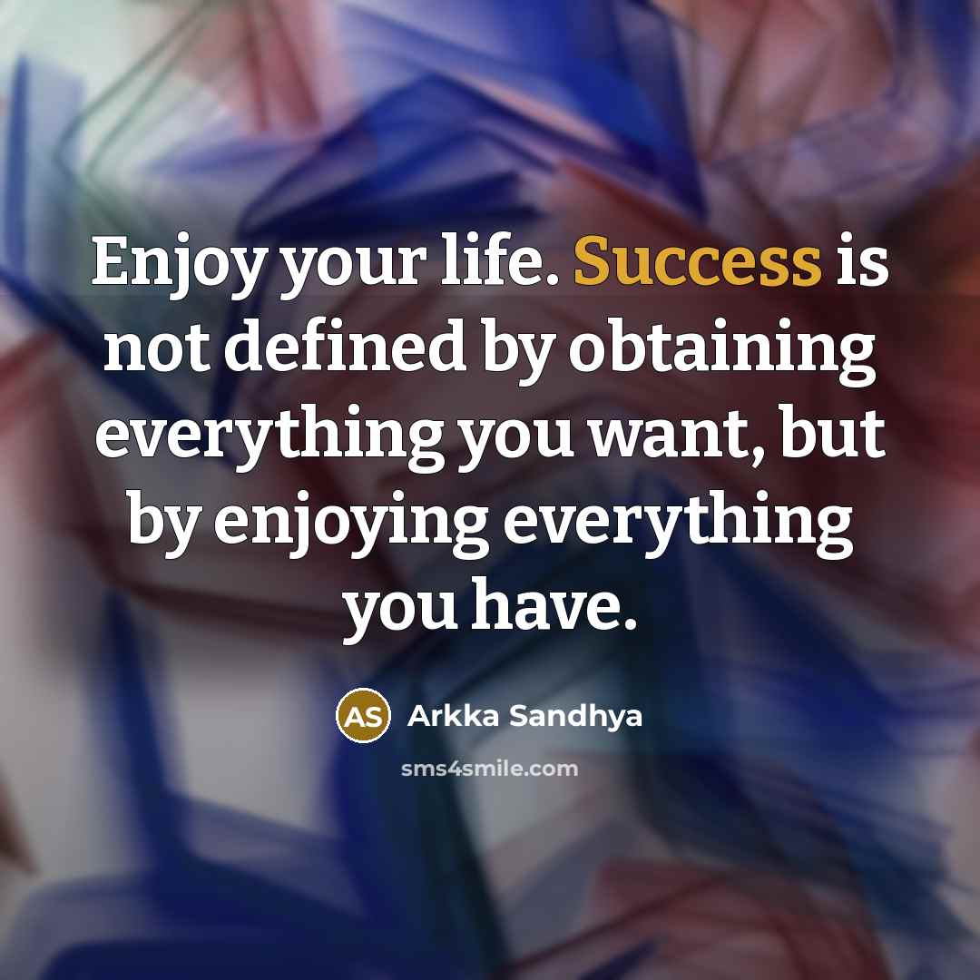 “Enjoy your life. Success is not defined by obtaining everything you want, but by enjoying everything you have.” quote by Arkka Sandhya