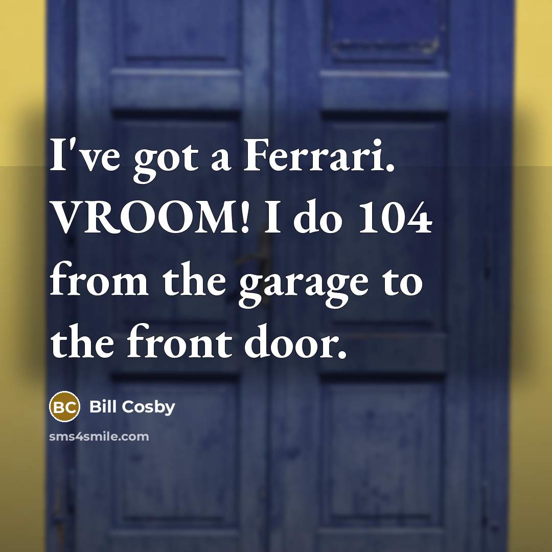 “I've got a Ferrari. VROOM! I do 104 from the…” quote by Bill Cosby