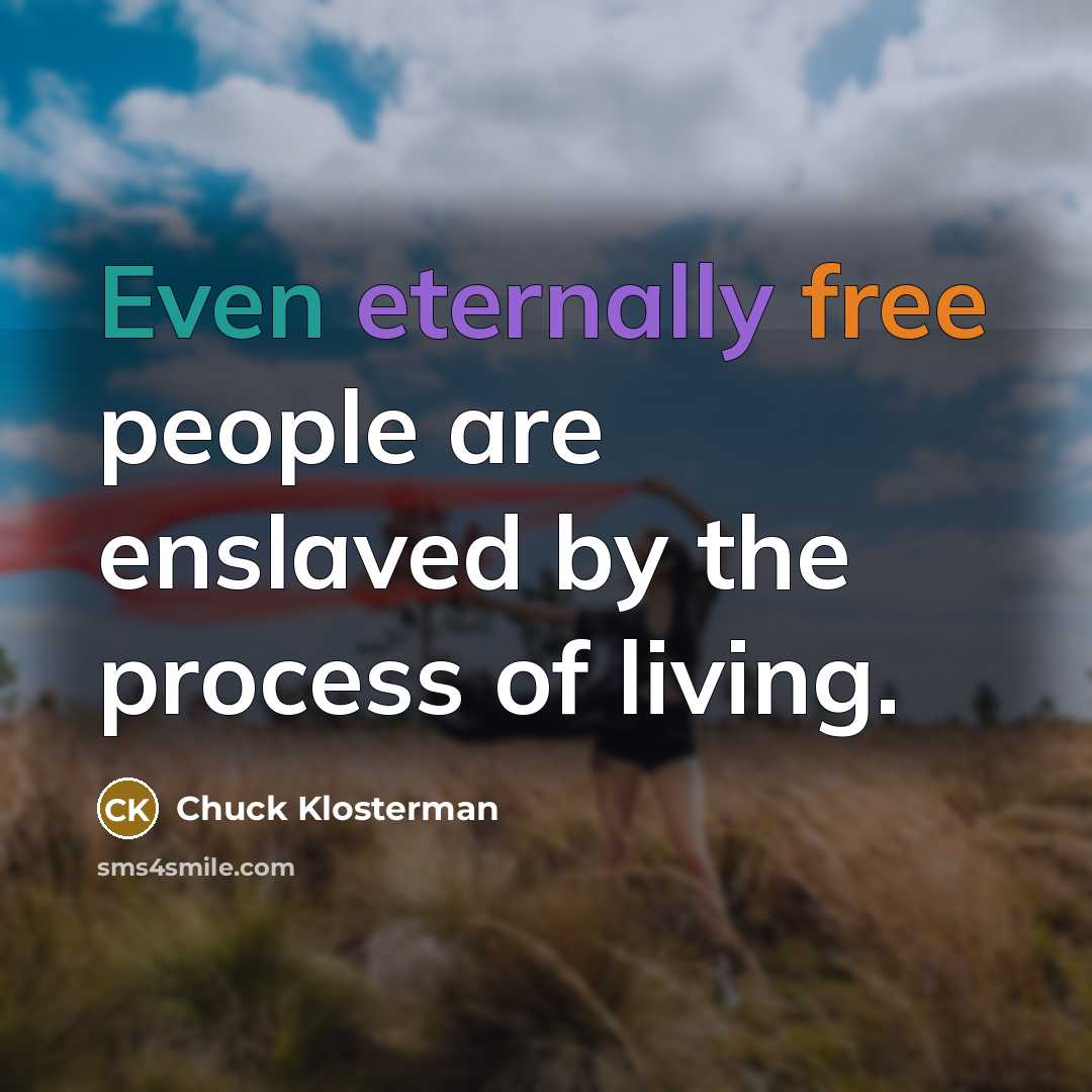 “Even eternally free people are enslaved by the process of living.” quote by Chuck Klosterman