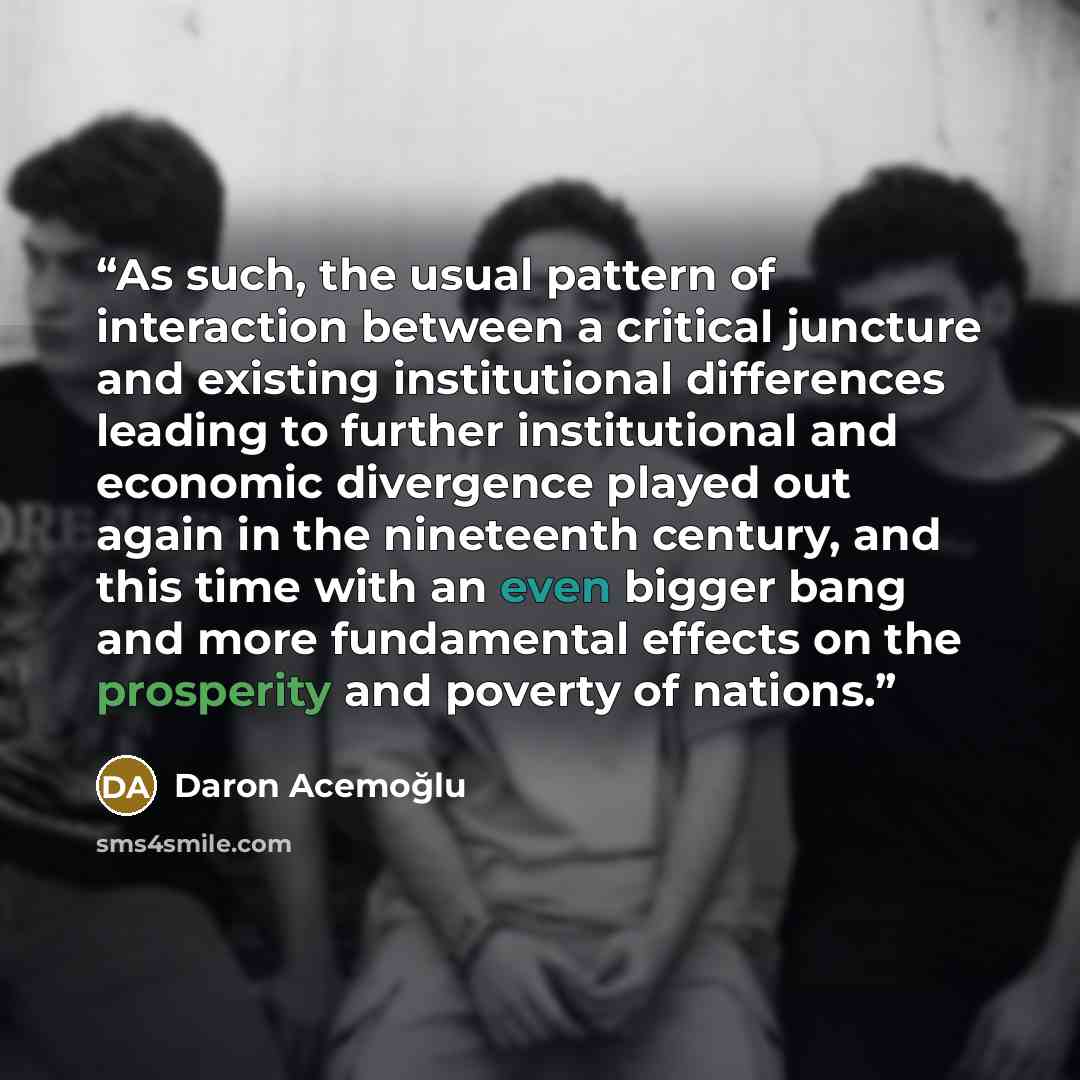 “As such, the usual pattern of interaction between a critical juncture and existing institutional differences leading to further institutional and economic divergence played out again in the nineteenth century, and this time with an even bigger bang and more fundamental effects on the prosperity…” quote by Daron Acemoğlu