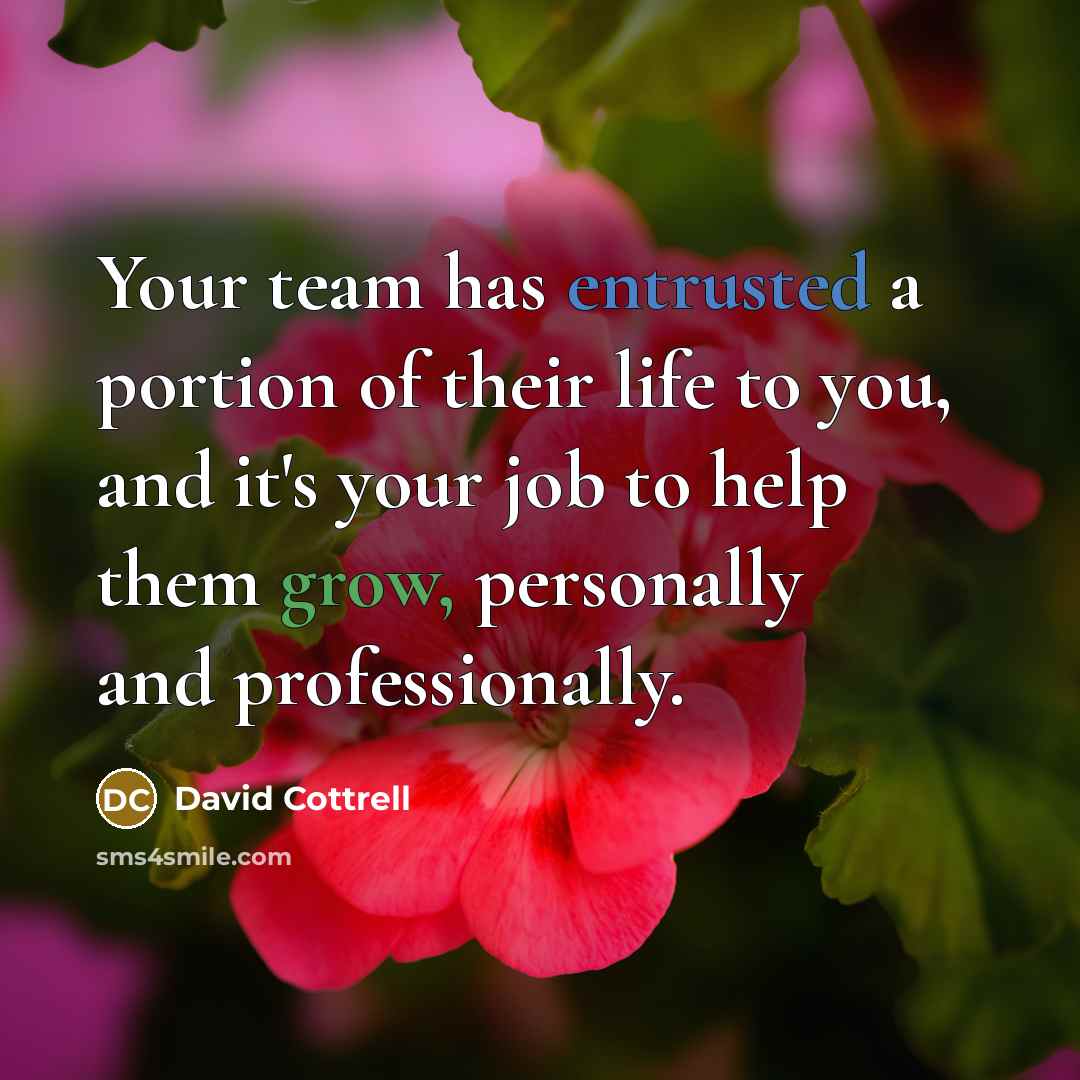 “Your team has entrusted a portion of their life to you, and it's your job to help them grow, personally and professionally.” quote by David Cottrell