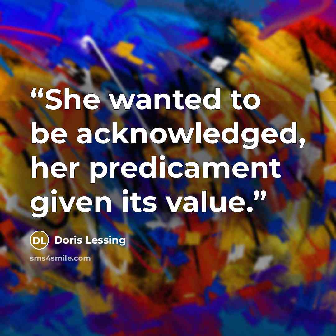 “She wanted to be acknowledged, her predicament given its value.” quote by Doris Lessing